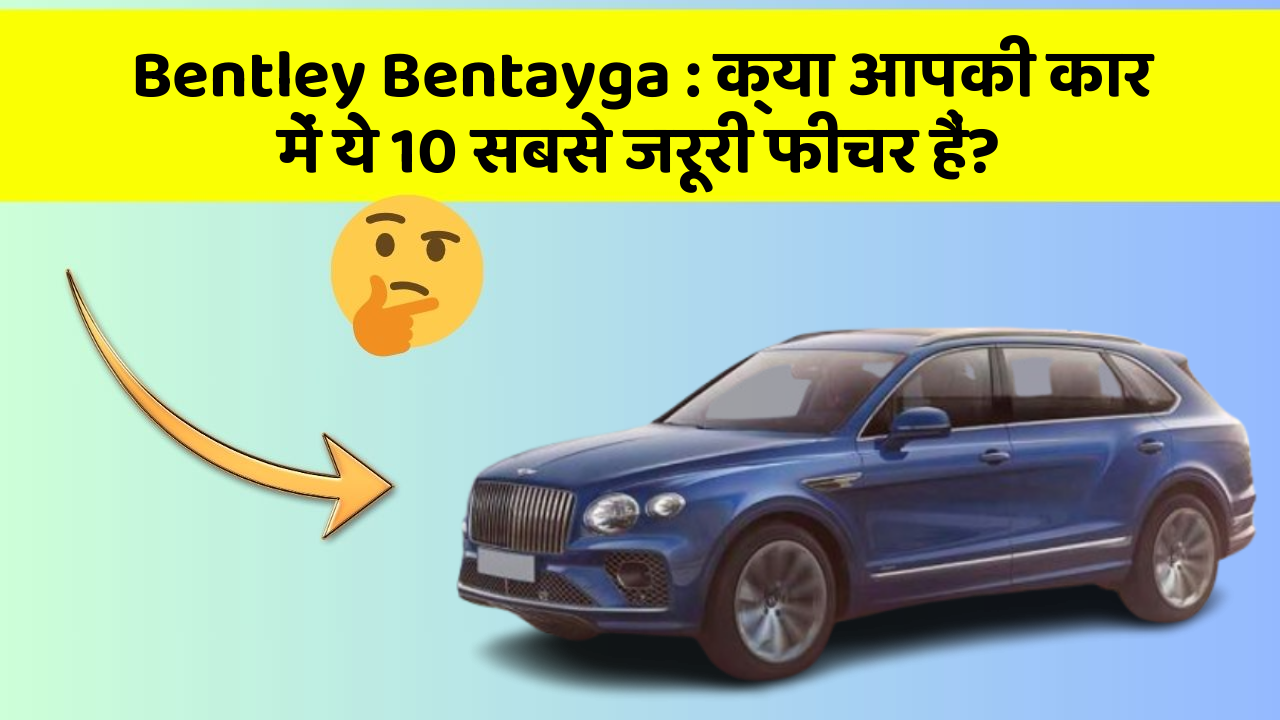 Bentley Bentayga : क्या आपकी कार में ये 10 सबसे जरूरी फीचर हैं?