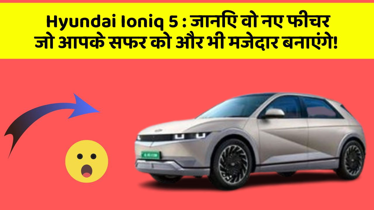 Hyundai Ioniq 5: जानिए वो नए फीचर जो आपके सफर को और भी मजेदार बनाएंगे!
