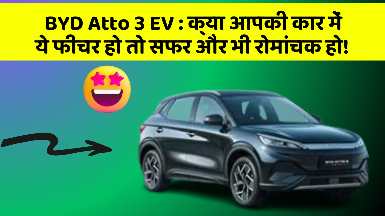 BYD Atto 3 EV : क्या आपकी कार में ये फीचर हो तो सफर और भी रोमांचक हो!