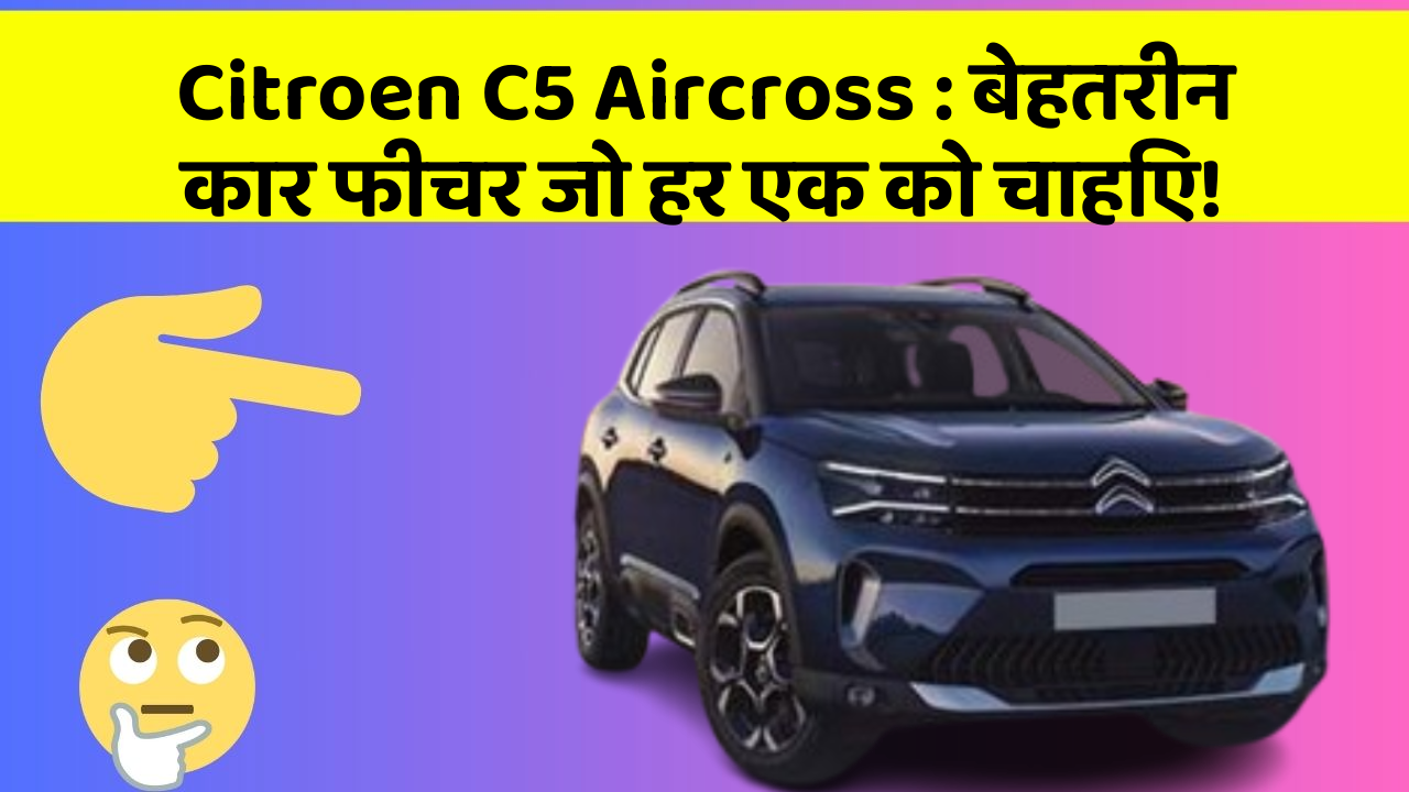 Citroen C5 Aircross: बेहतरीन कार फीचर जो हर एक को चाहिए!