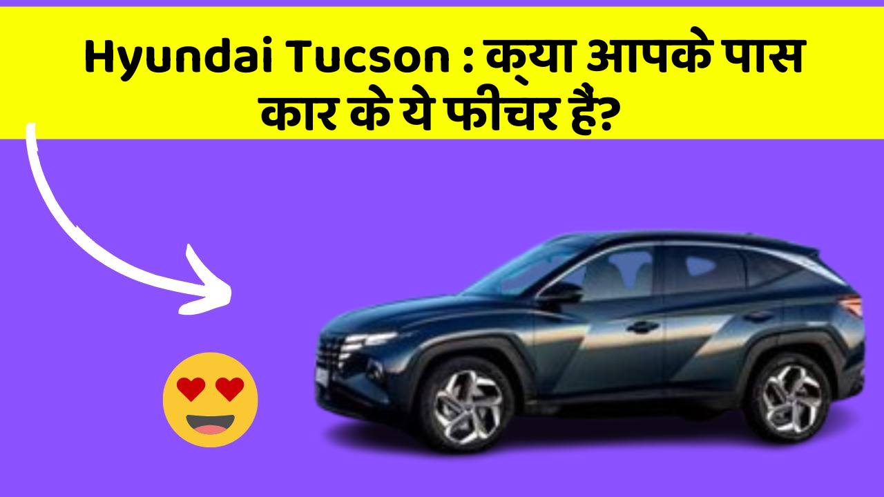 Hyundai Tucson: क्या आपके पास कार के ये फीचर हैं?