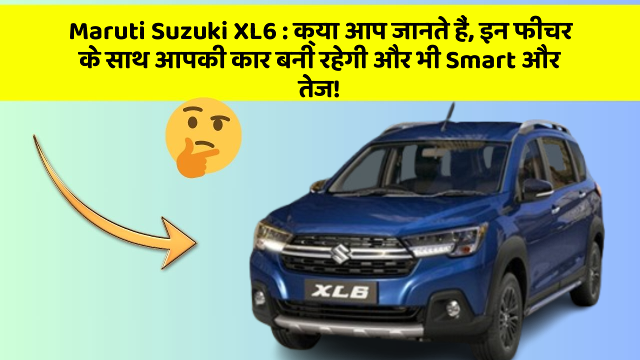 Maruti Suzuki XL6 : क्या आप जानते हैं, इन फीचर के साथ आपकी कार बनी रहेगी और भी Smart और तेज!