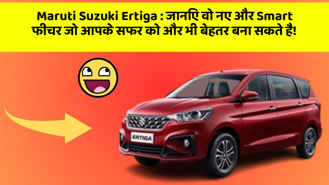 Maruti Suzuki Ertiga: जानिए वो नए और Smart फीचर जो आपके सफर को और भी बेहतर बना सकते हैं!