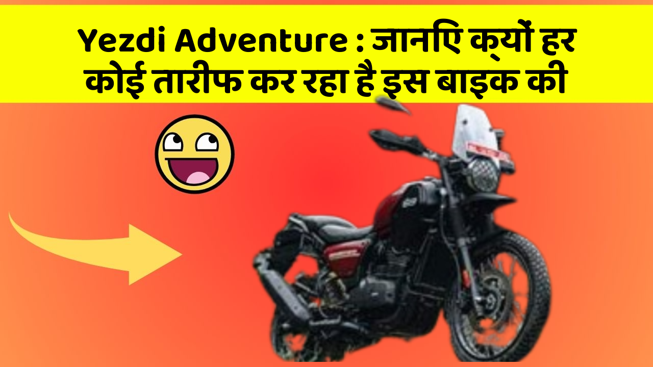 Yezdi Adventure : जानिए क्यों हर कोई तारीफ कर रहा है इस बाइक की