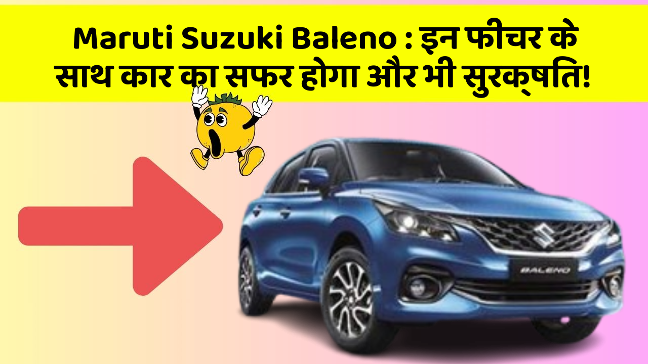 Maruti Suzuki Baleno : इन फीचर के साथ कार का सफर होगा और भी सुरक्षित!