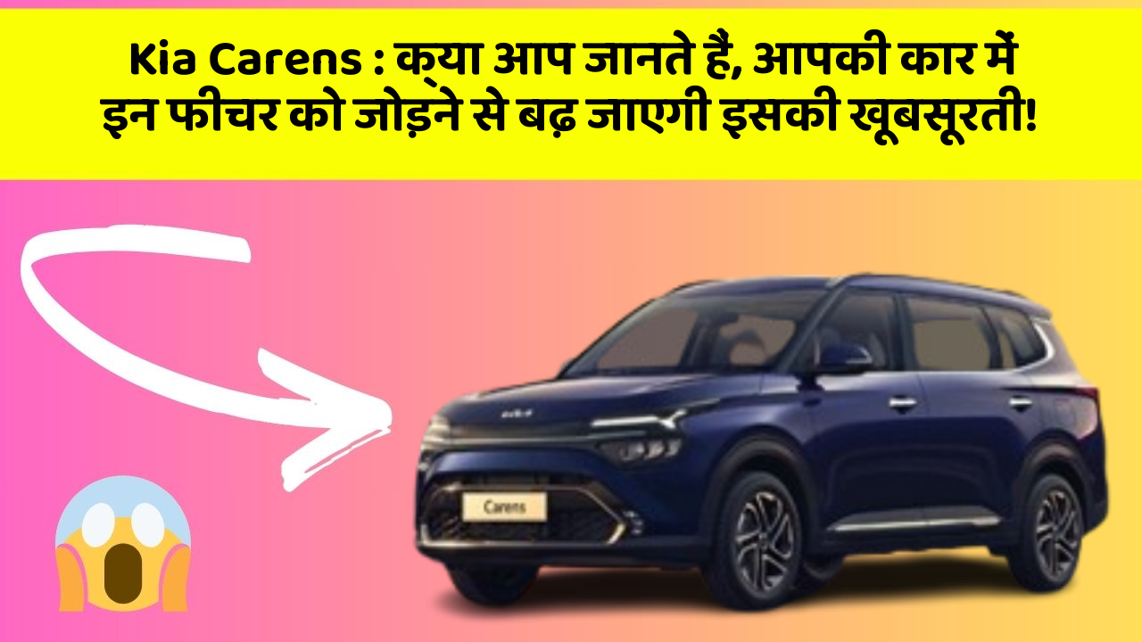Kia Carens: क्या आप जानते हैं, आपकी कार में इन फीचर को जोड़ने से बढ़ जाएगी इसकी खूबसूरती!