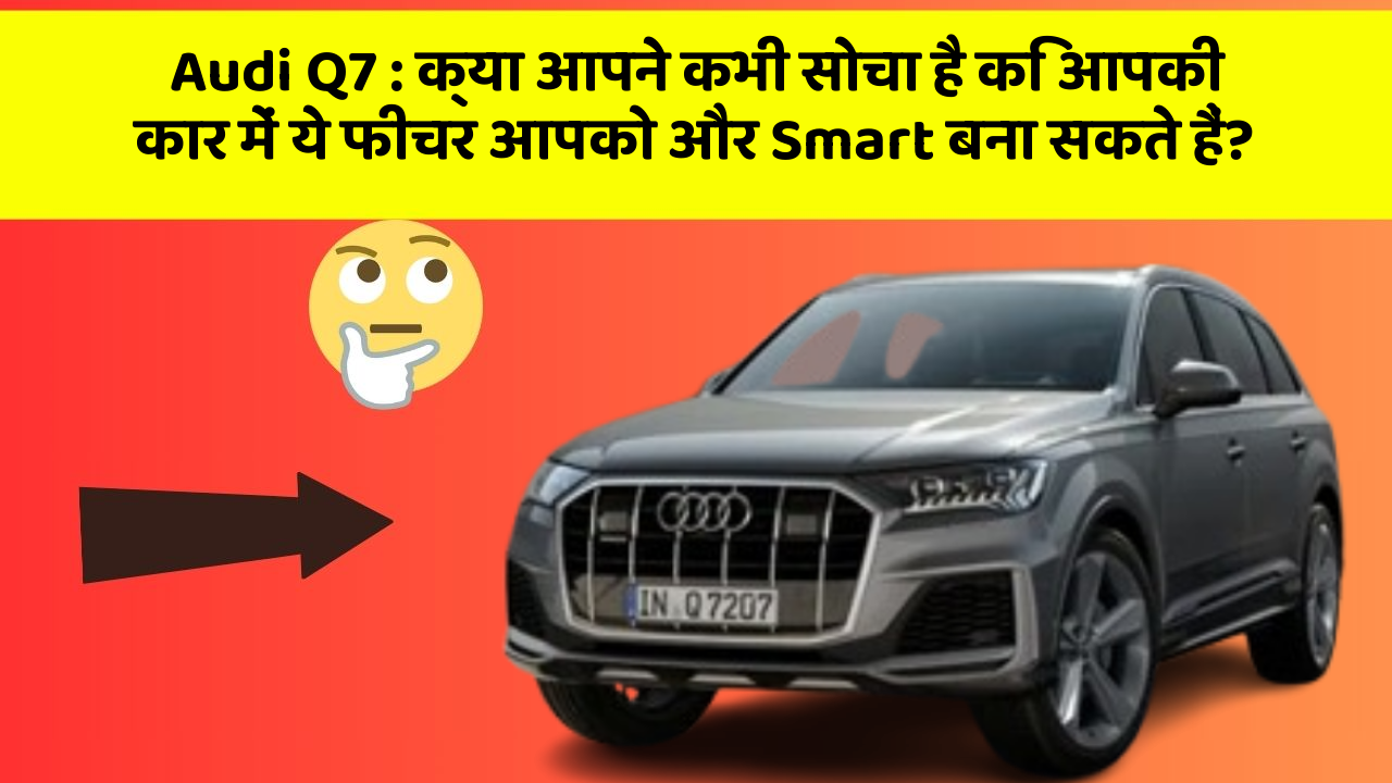 Audi Q7: क्या आपने कभी सोचा है कि आपकी कार में ये फीचर आपको और Smart बना सकते हैं?