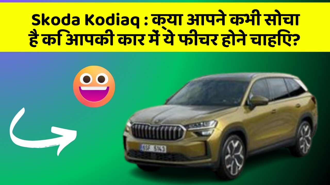 Skoda Kodiaq: क्या आपने कभी सोचा है कि आपकी कार में ये फीचर होने चाहिए?
