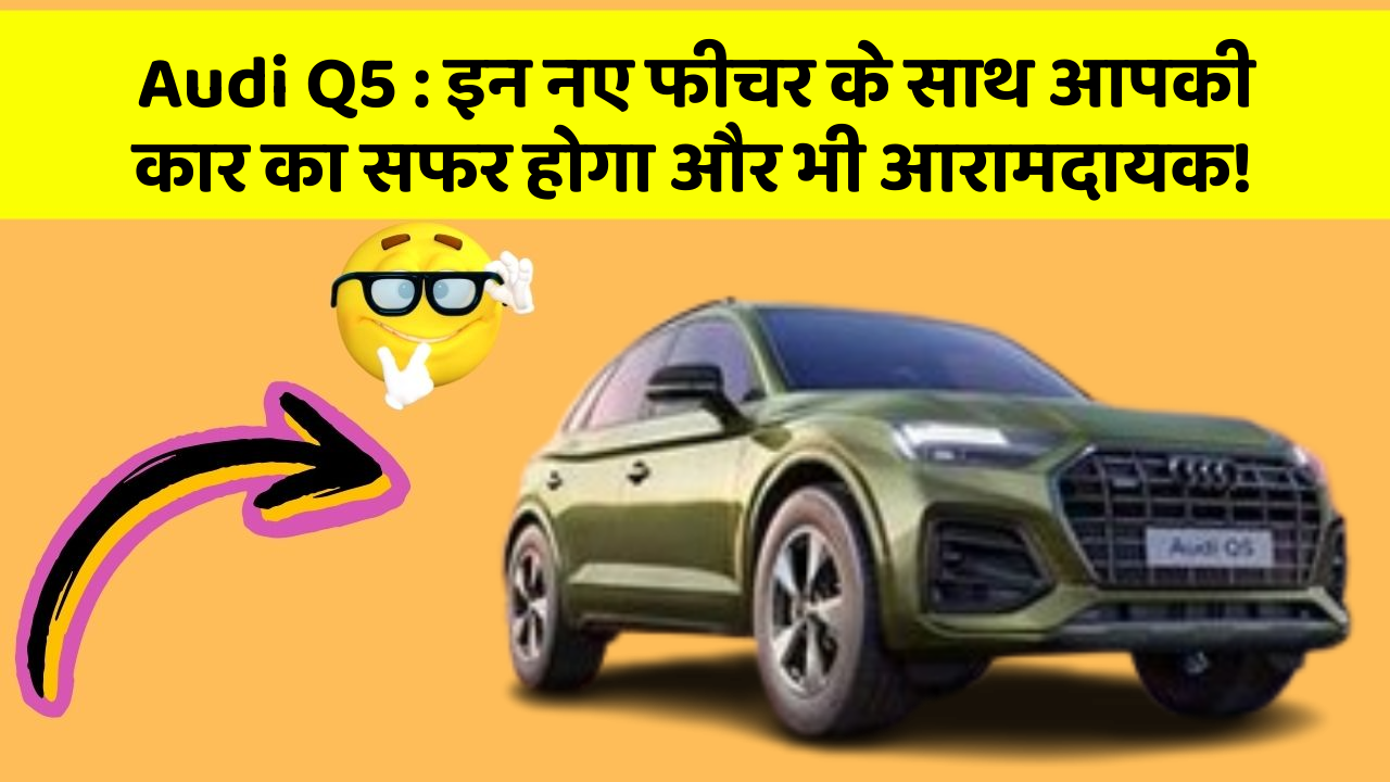 Audi Q5 : इन नए फीचर के साथ आपकी कार का सफर होगा और भी आरामदायक!