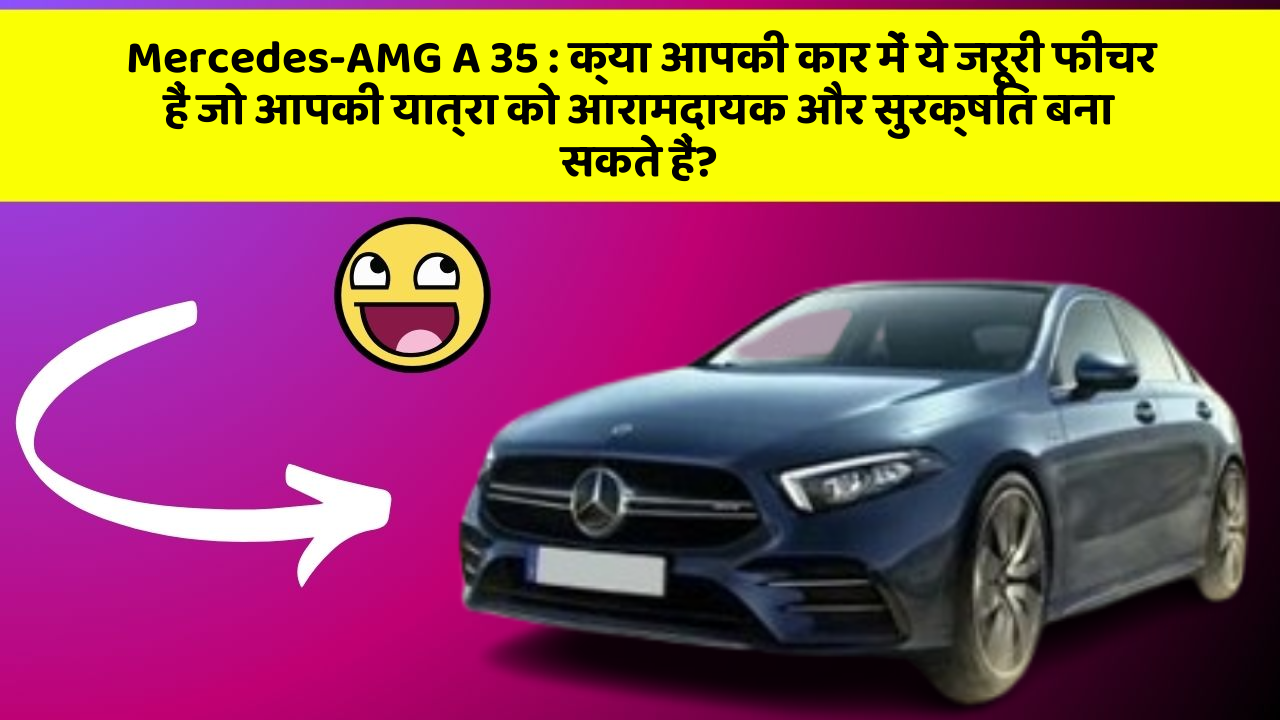 Mercedes-AMG A 35 : क्या आपकी कार में ये जरूरी फीचर हैं जो आपकी यात्रा को आरामदायक और सुरक्षित बना सकते हैं?