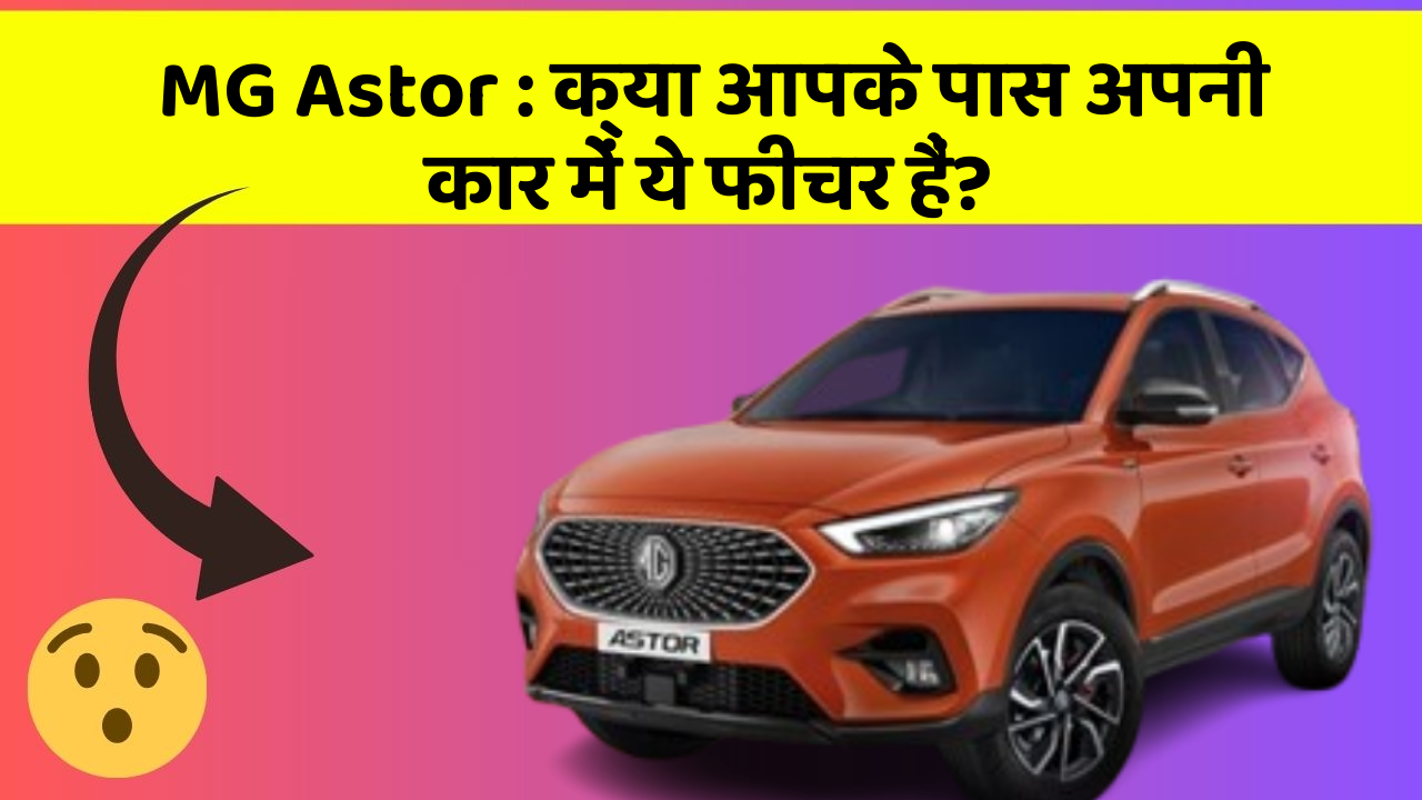 MG Astor : क्या आपके पास अपनी कार में ये फीचर हैं?