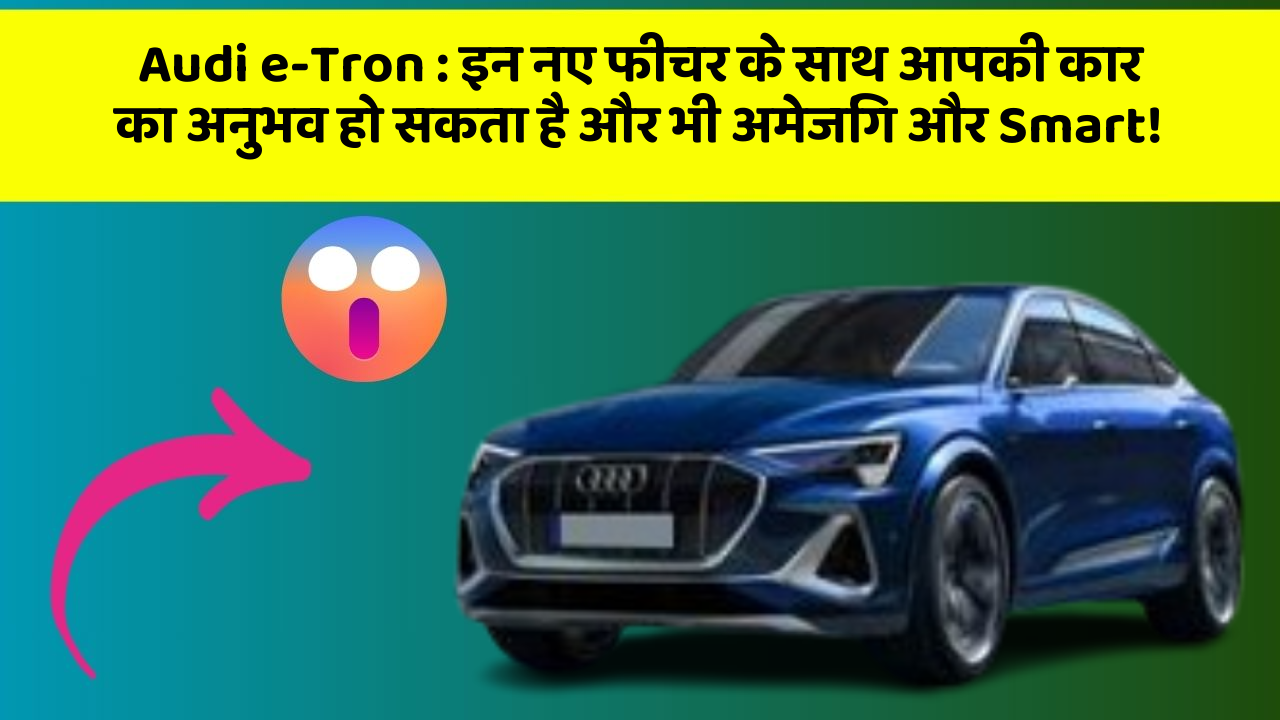 Audi e-Tron : इन नए फीचर के साथ आपकी कार का अनुभव हो सकता है और भी अमेजिंग और Smart!