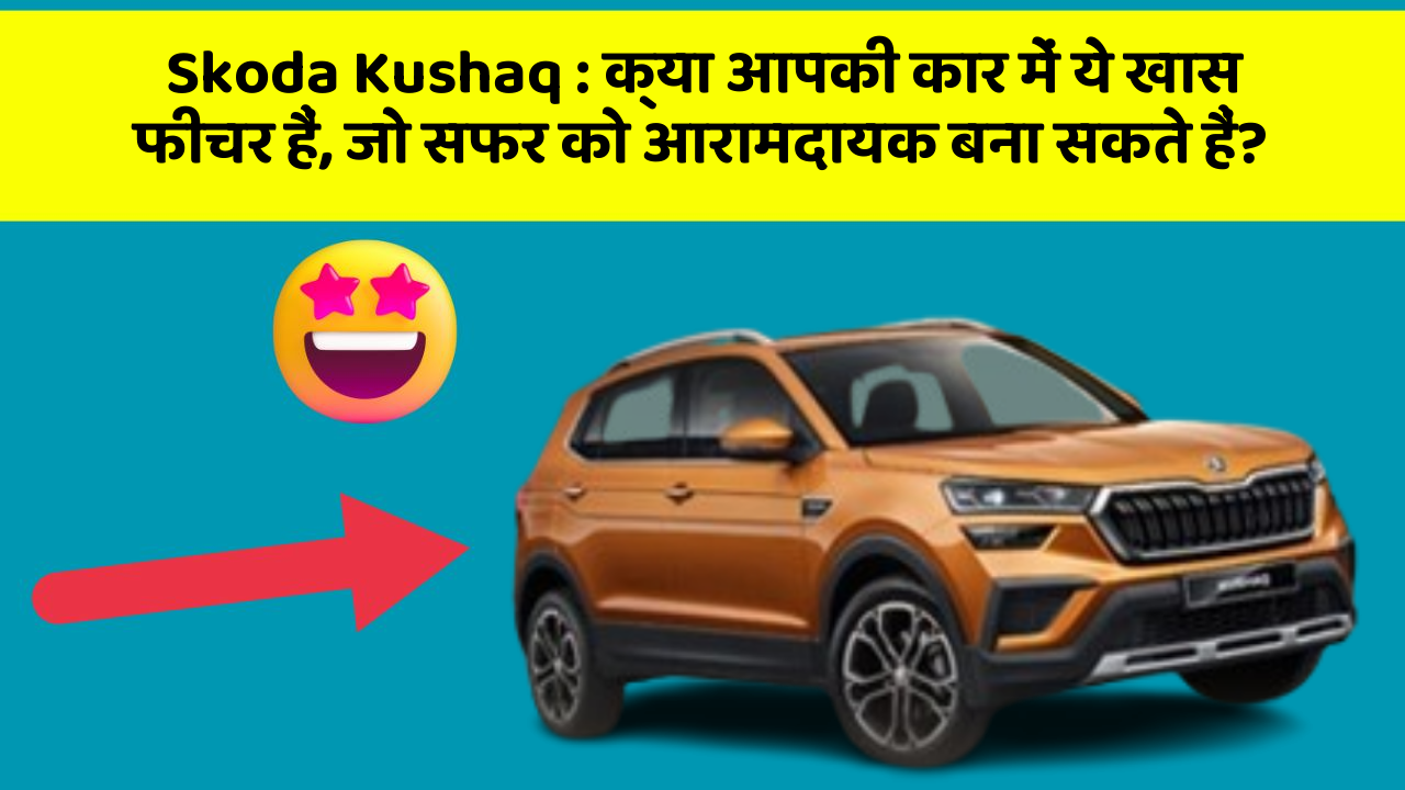 Skoda Kushaq: क्या आपकी कार में ये खास फीचर हैं, जो सफर को आरामदायक बना सकते हैं?