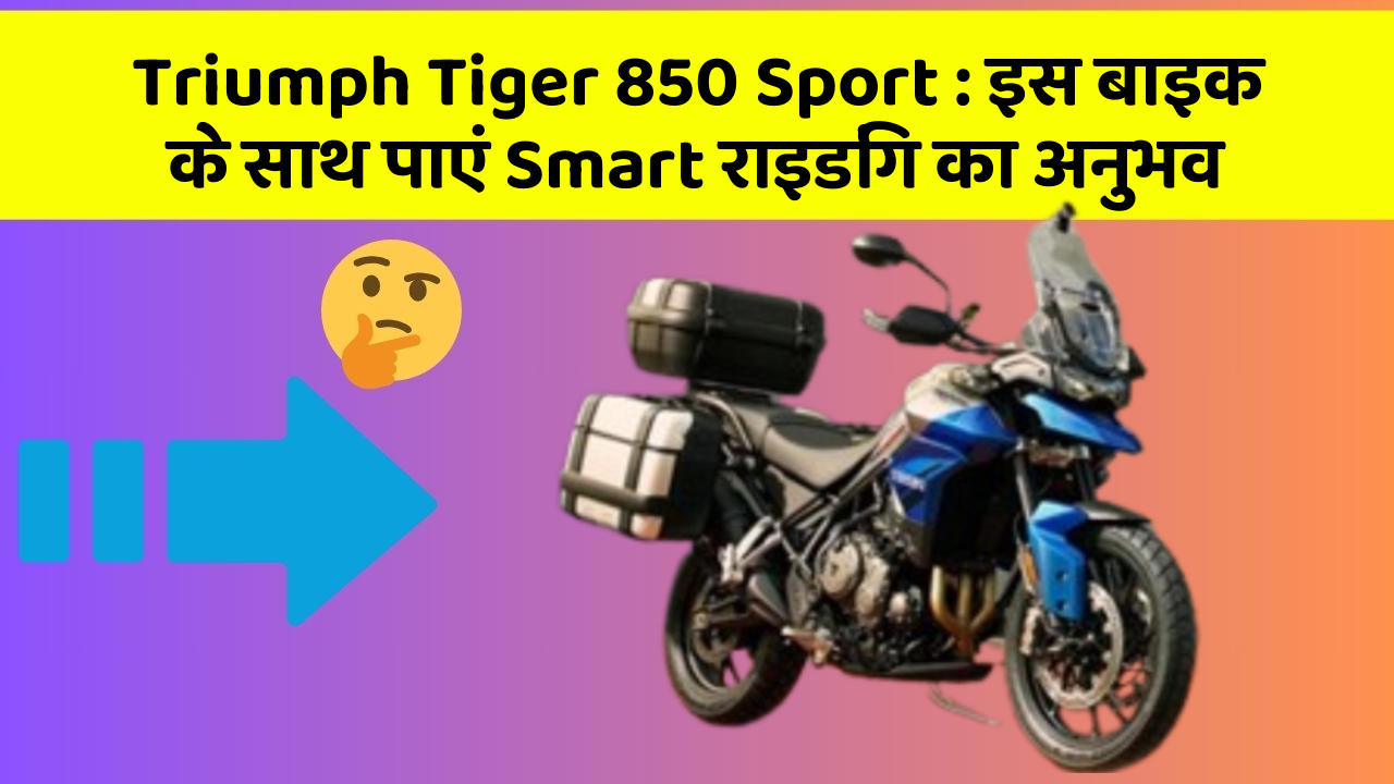 Triumph Tiger 850 Sport : इस बाइक के साथ पाएं Smart राइडिंग का अनुभव