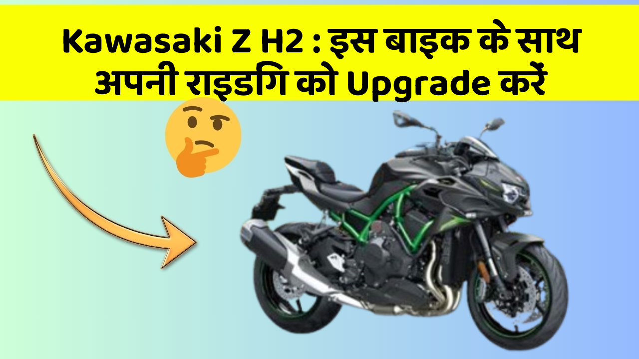 Kawasaki Z H2: इस बाइक के साथ अपनी राइडिंग को Upgrade करें