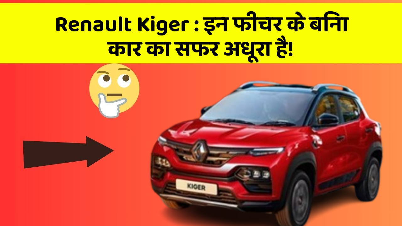 Renault Kiger : इन फीचर के बिना कार का सफर अधूरा है!