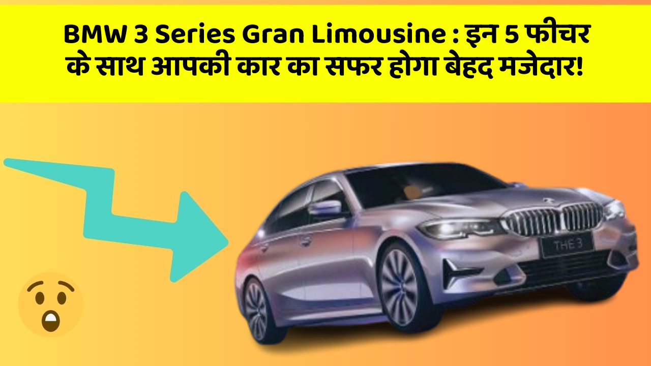 BMW 3 Series Gran Limousine: इन 5 फीचर के साथ आपकी कार का सफर होगा बेहद मजेदार!