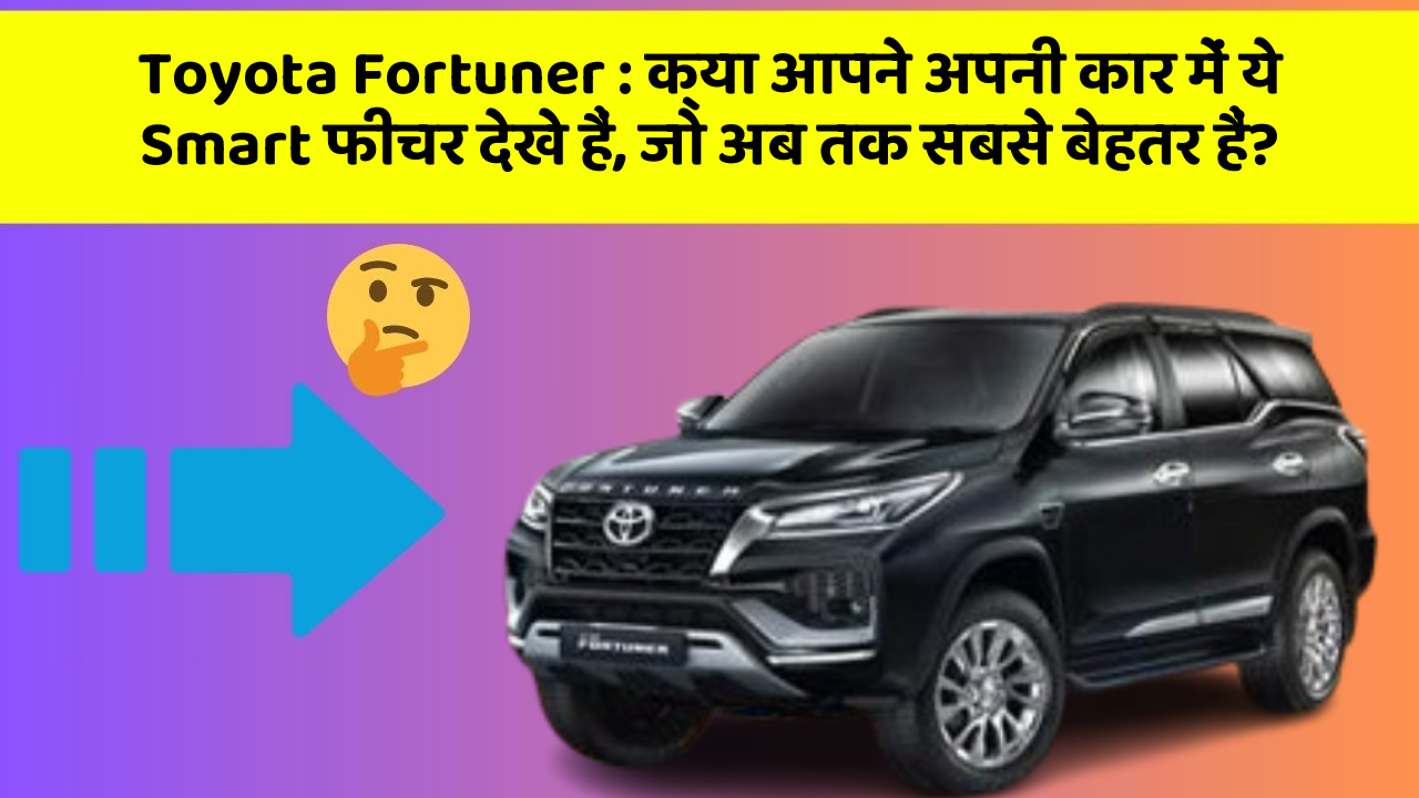 Toyota Fortuner: क्या आपने अपनी कार में ये Smart फीचर देखे हैं, जो अब तक सबसे बेहतर हैं?