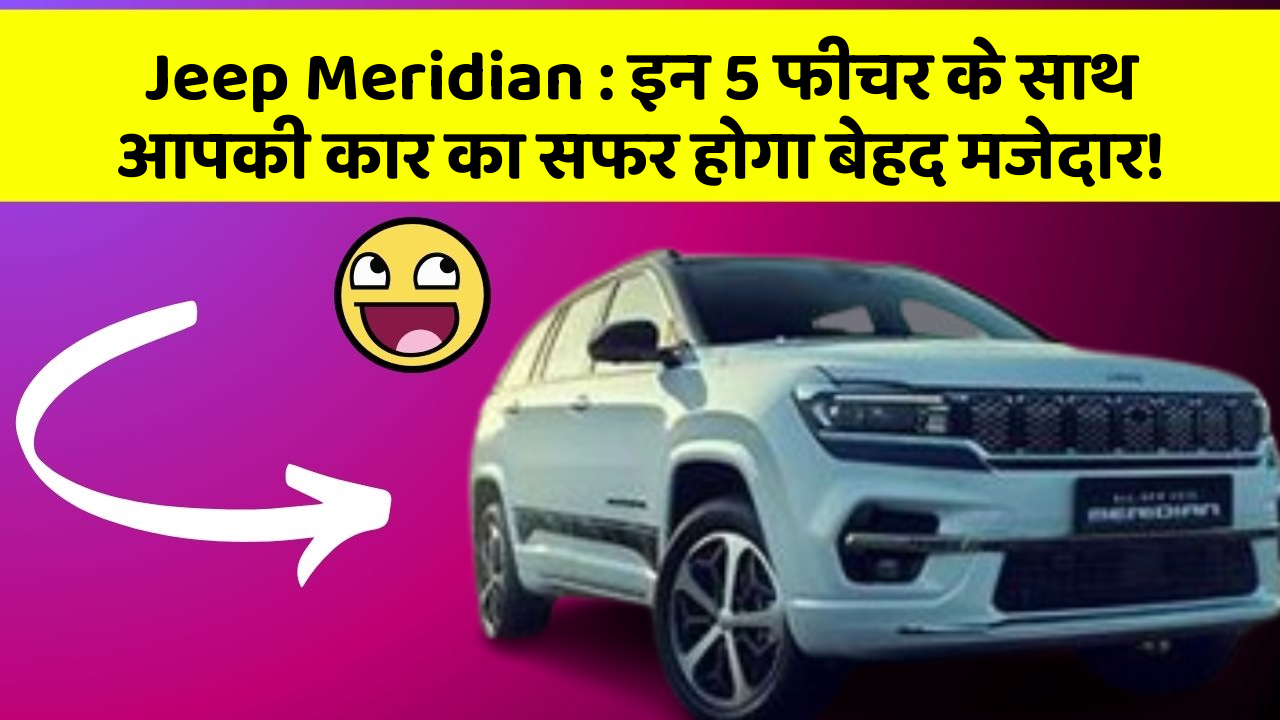Jeep Meridian : इन 5 फीचर के साथ आपकी कार का सफर होगा बेहद मजेदार!