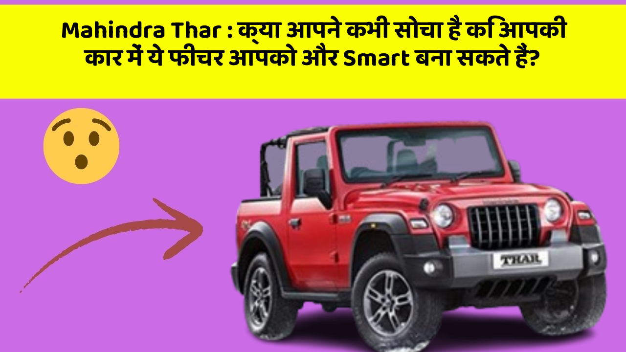 Mahindra Thar: क्या आपने कभी सोचा है कि आपकी कार में ये फीचर आपको और Smart बना सकते हैं?