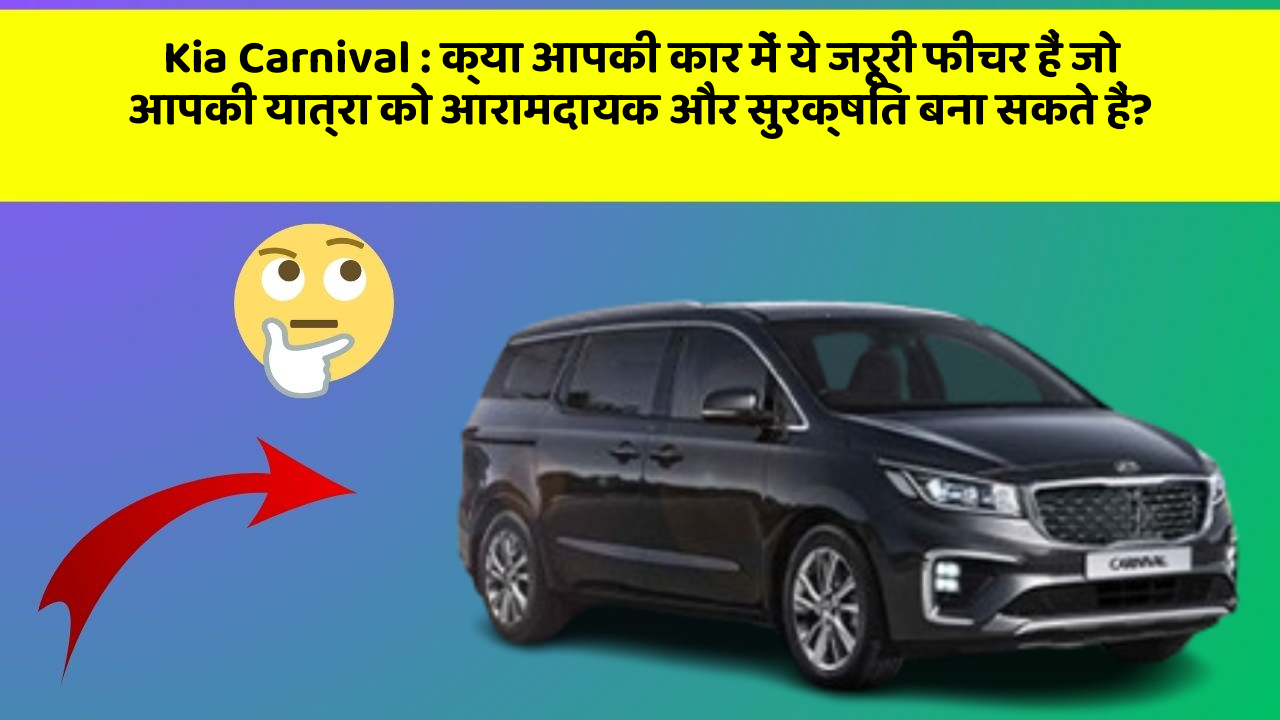 Kia Carnival : क्या आपकी कार में ये जरूरी फीचर हैं जो आपकी यात्रा को आरामदायक और सुरक्षित बना सकते हैं?