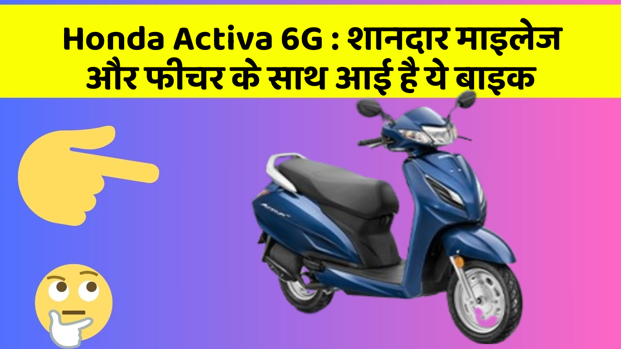 Honda Activa 6G: शानदार माइलेज और फीचर के साथ आई है ये बाइक