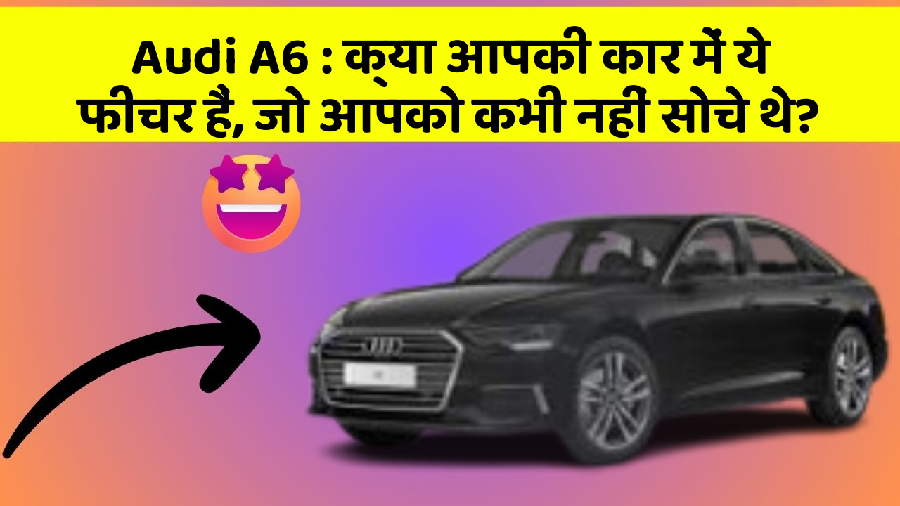 Audi A6: क्या आपकी कार में ये फीचर हैं, जो आपको कभी नहीं सोचे थे?