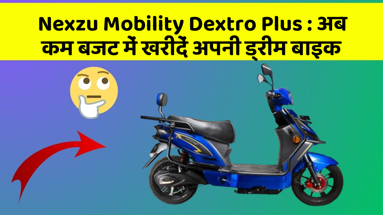 Nexzu Mobility Dextro Plus: अब कम बजट में खरीदें अपनी ड्रीम बाइक