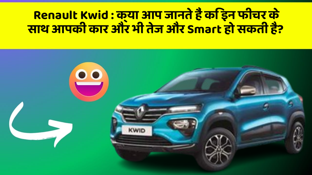 Renault Kwid: क्या आप जानते हैं कि इन फीचर के साथ आपकी कार और भी तेज और Smart हो सकती है?