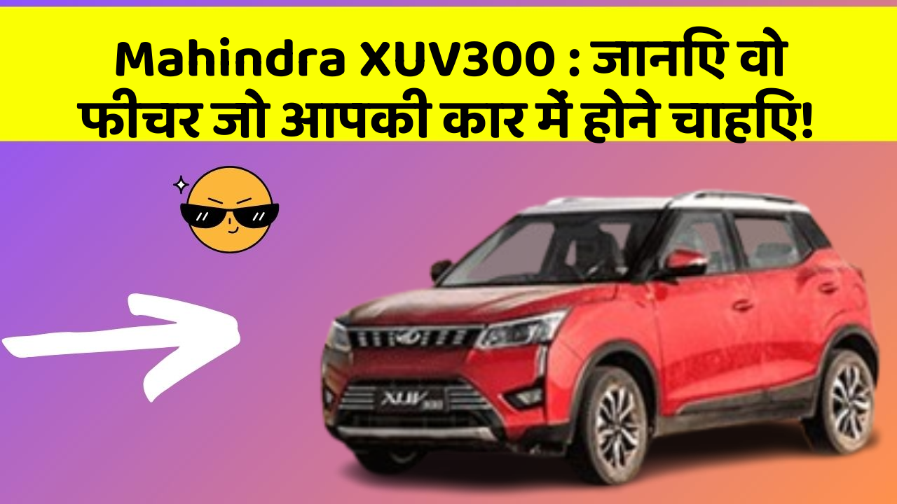 Mahindra XUV300: जानिए वो फीचर जो आपकी कार में होने चाहिए!
