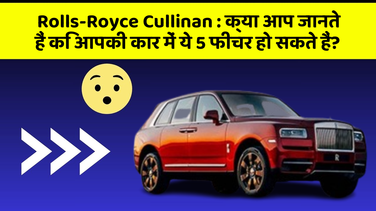 Rolls-Royce Cullinan: क्या आप जानते हैं कि आपकी कार में ये 5 फीचर हो सकते हैं?