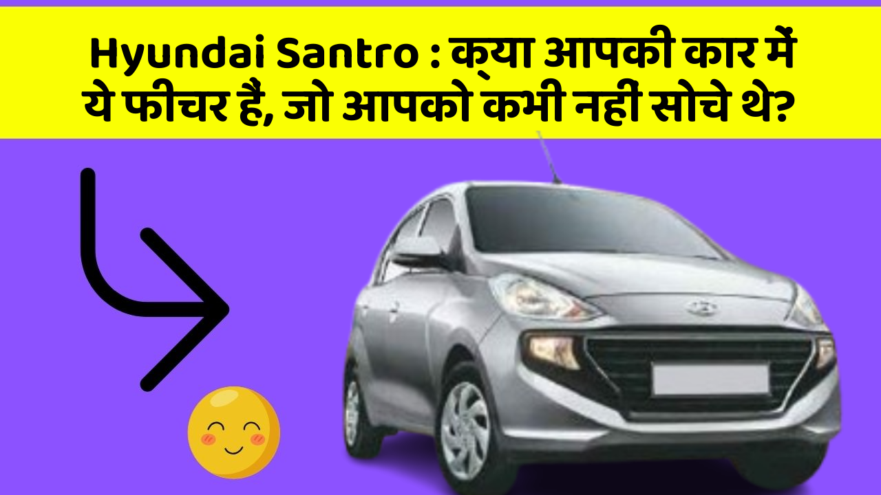 Hyundai Santro: क्या आपकी कार में ये फीचर हैं, जो आपको कभी नहीं सोचे थे?