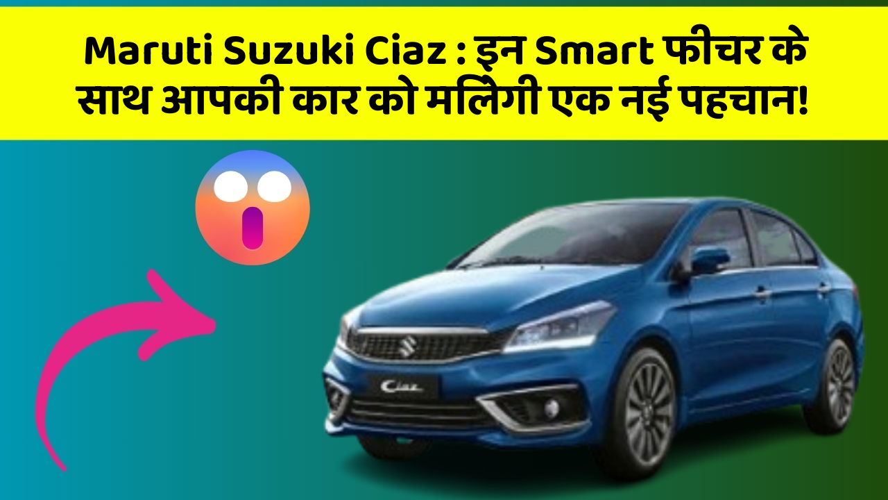 Maruti Suzuki Ciaz : इन Smart फीचर के साथ आपकी कार को मिलेगी एक नई पहचान!