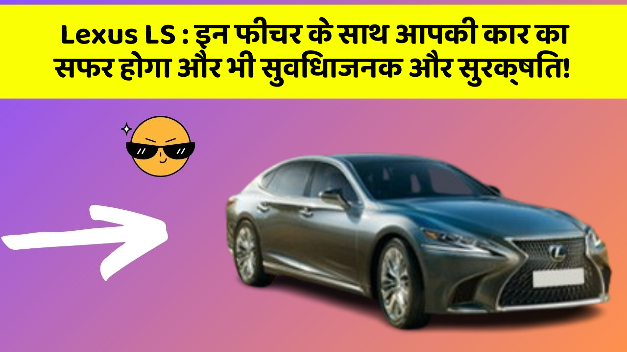 Lexus LS: इन फीचर के साथ आपकी कार का सफर होगा और भी सुविधाजनक और सुरक्षित!