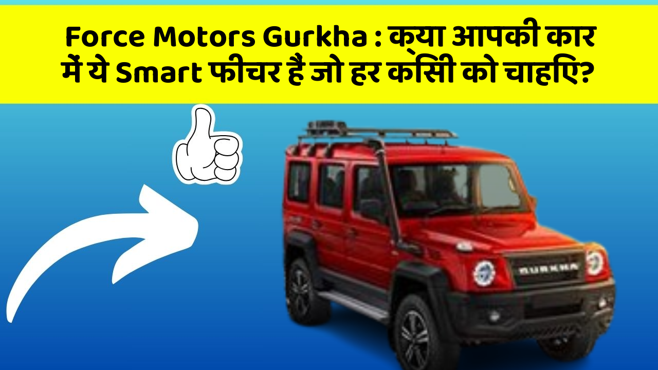 Force Motors Gurkha: क्या आपकी कार में ये Smart फीचर हैं जो हर किसी को चाहिए?