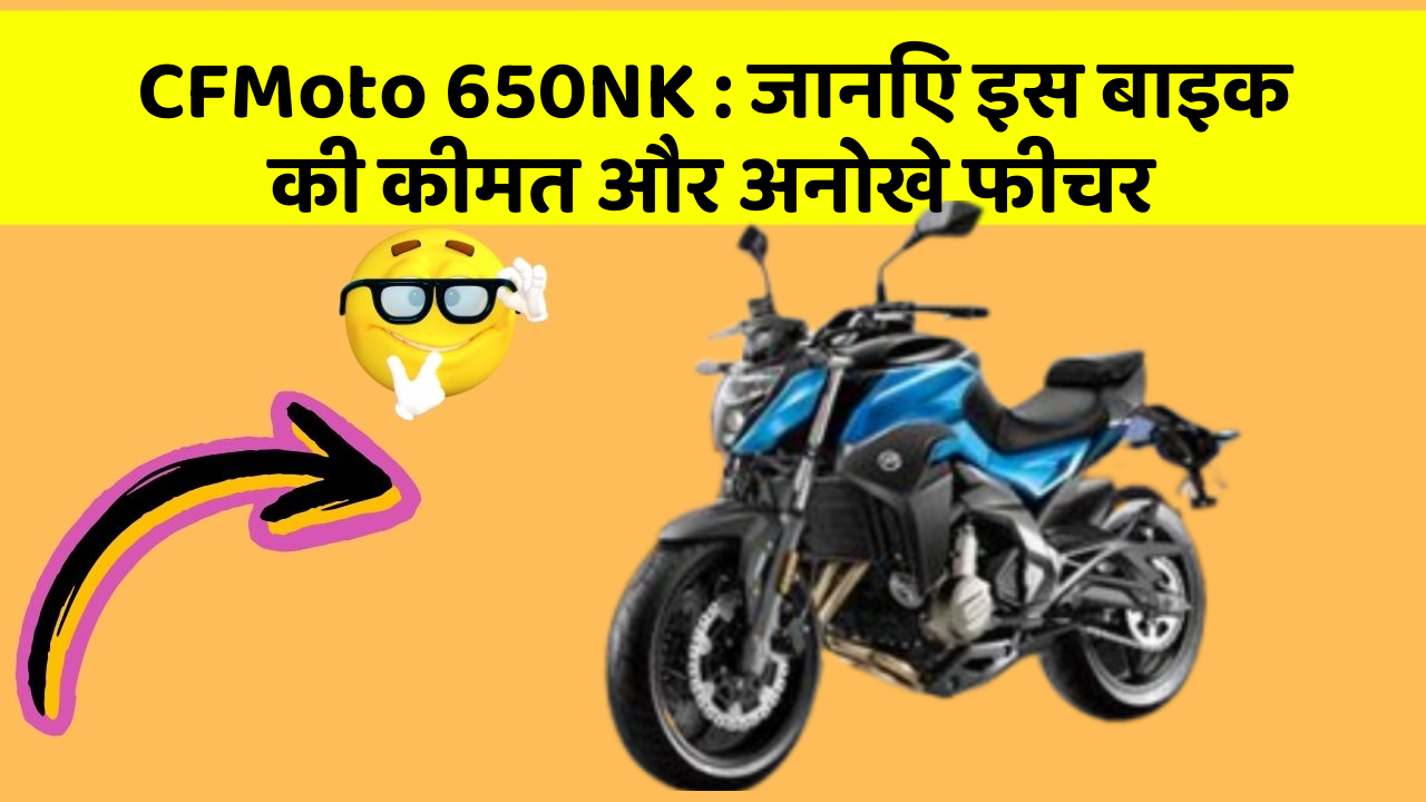 CFMoto 650NK: जानिए इस बाइक की कीमत और अनोखे फीचर