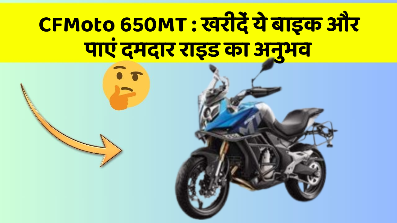 CFMoto 650MT: खरीदें ये बाइक और पाएं दमदार राइड का अनुभव