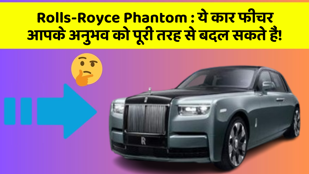 Rolls-Royce Phantom : ये कार फीचर आपके अनुभव को पूरी तरह से बदल सकते हैं!
