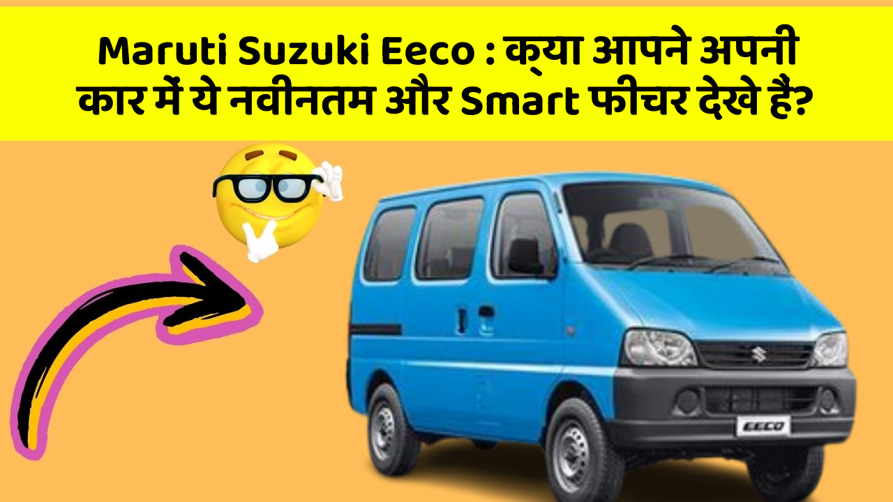 Maruti Suzuki Eeco : क्या आपने अपनी कार में ये नवीनतम और Smart फीचर देखे हैं?