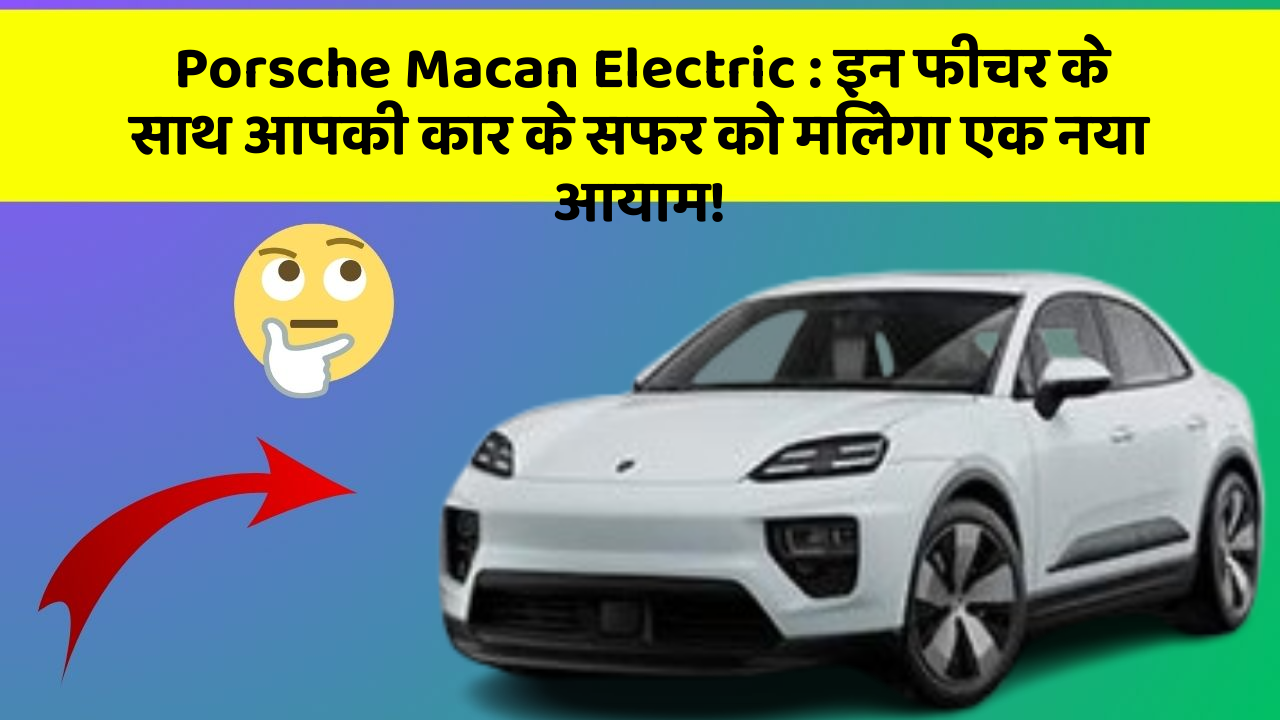 Porsche Macan Electric: इन फीचर के साथ आपकी कार के सफर को मिलेगा एक नया आयाम!