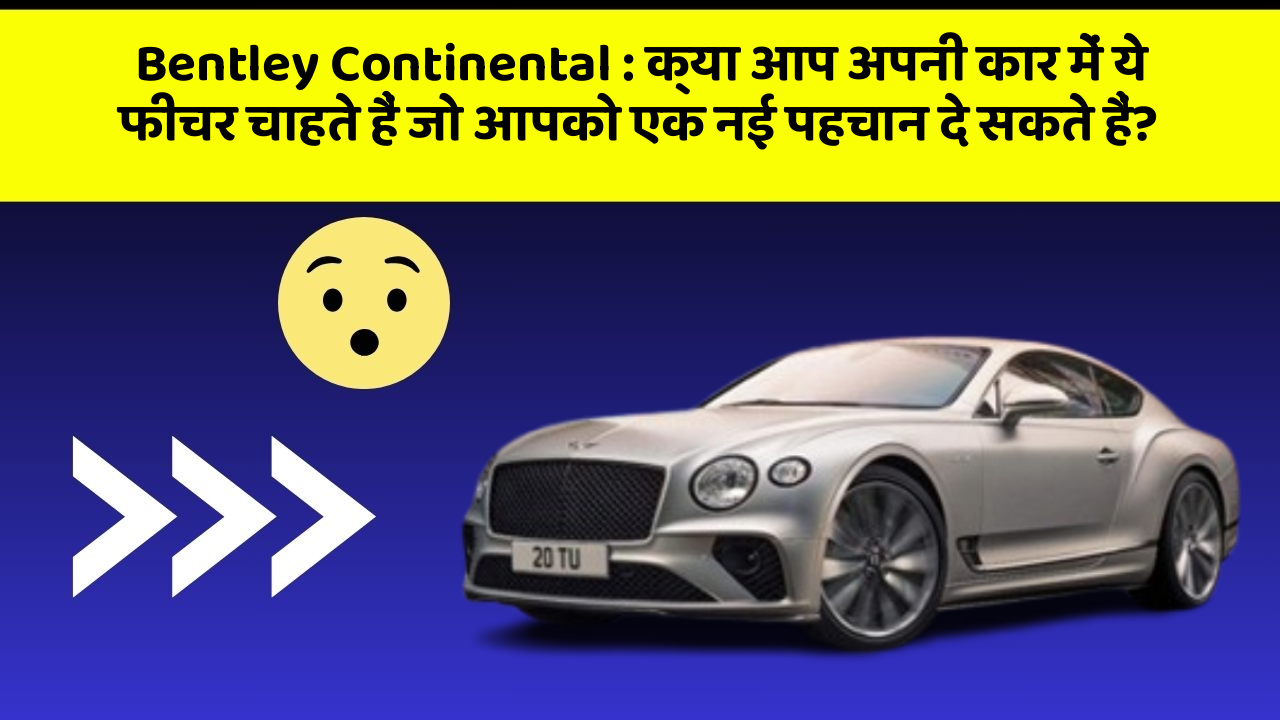 Bentley Continental: क्या आप अपनी कार में ये फीचर चाहते हैं जो आपको एक नई पहचान दे सकते हैं?