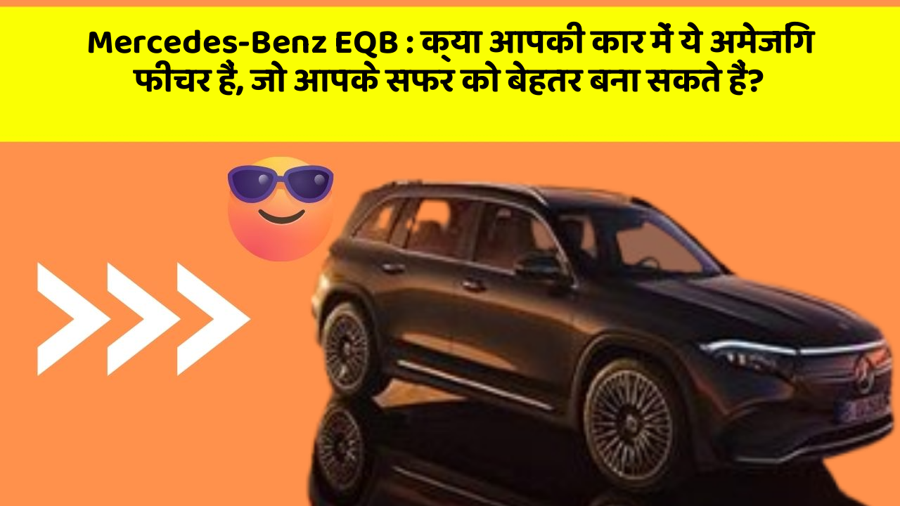 Mercedes-Benz EQB:क्या आपकी कार में ये अमेजिंग फीचर हैं, जो आपके सफर को बेहतर बना सकते हैं?