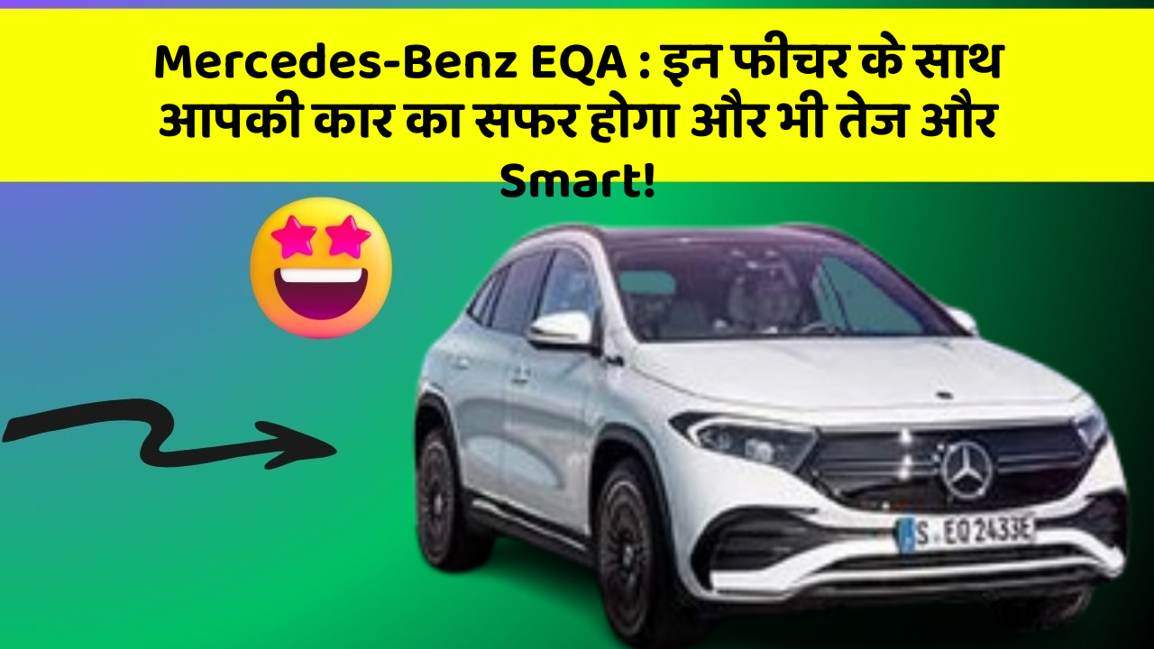 Mercedes-Benz EQA : इन फीचर के साथ आपकी कार का सफर होगा और भी तेज और Smart!