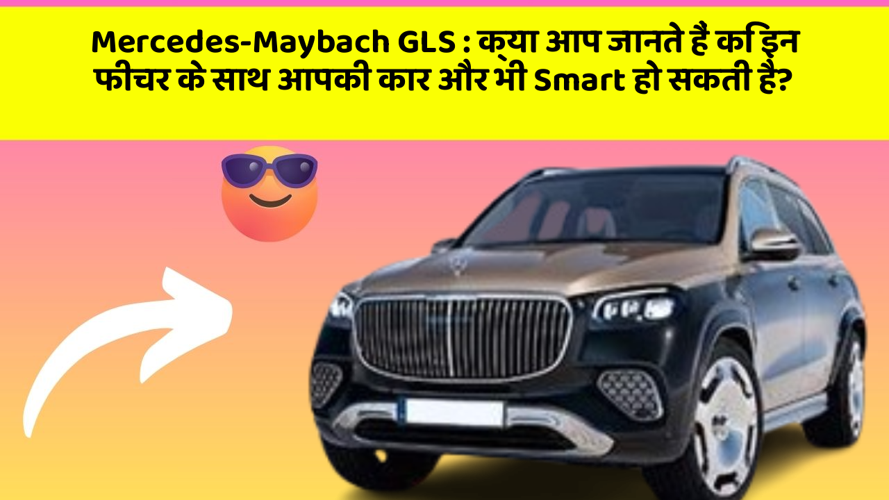Mercedes-Maybach GLS: क्या आप जानते हैं कि इन फीचर के साथ आपकी कार और भी Smart हो सकती है?
