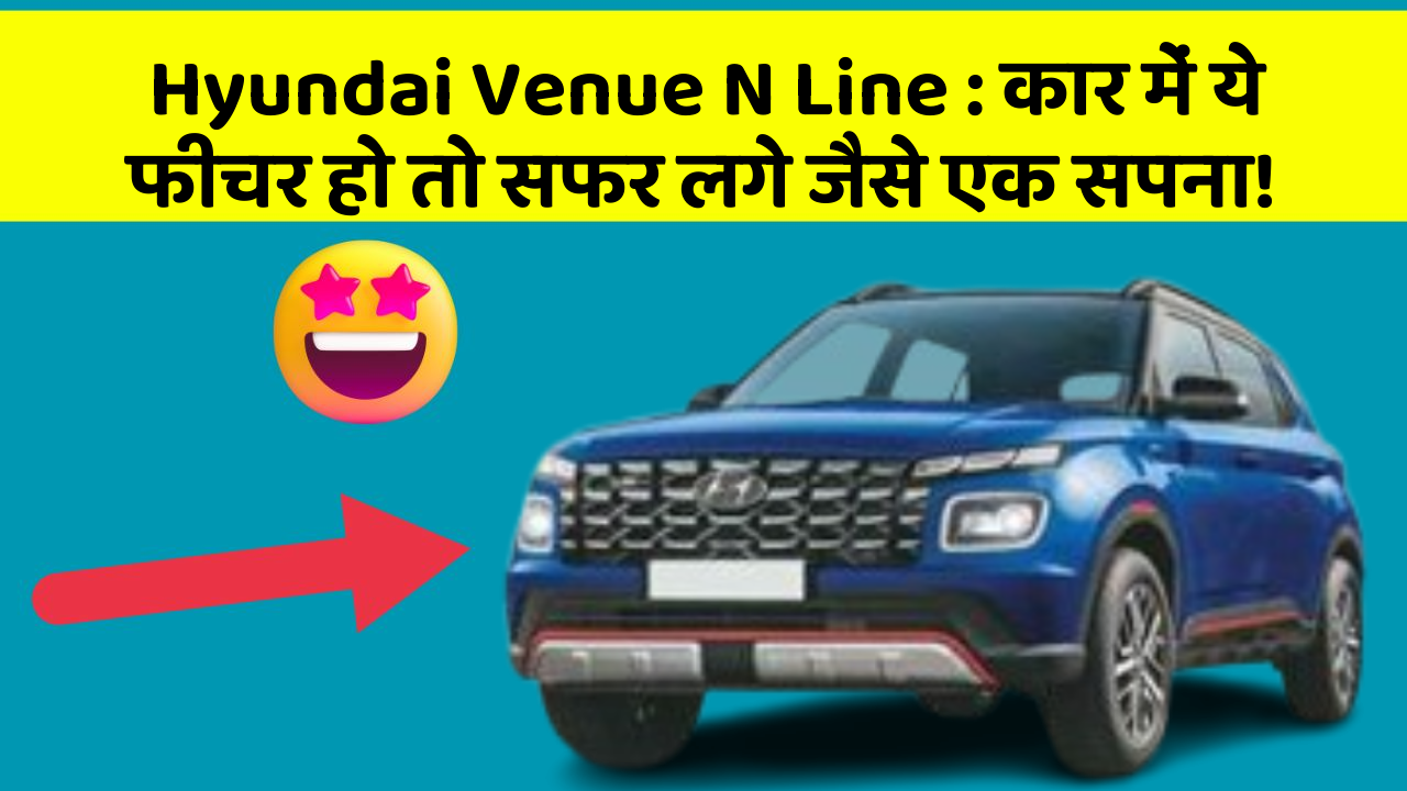 Hyundai Venue N Line: कार में ये फीचर हो तो सफर लगे जैसे एक सपना!
