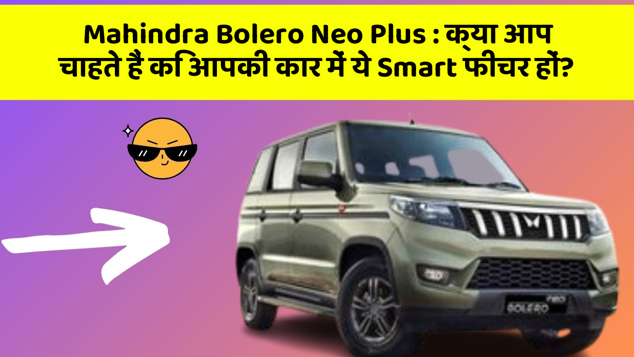 Mahindra Bolero Neo Plus : क्या आप चाहते हैं कि आपकी कार में ये Smart फीचर हों?
