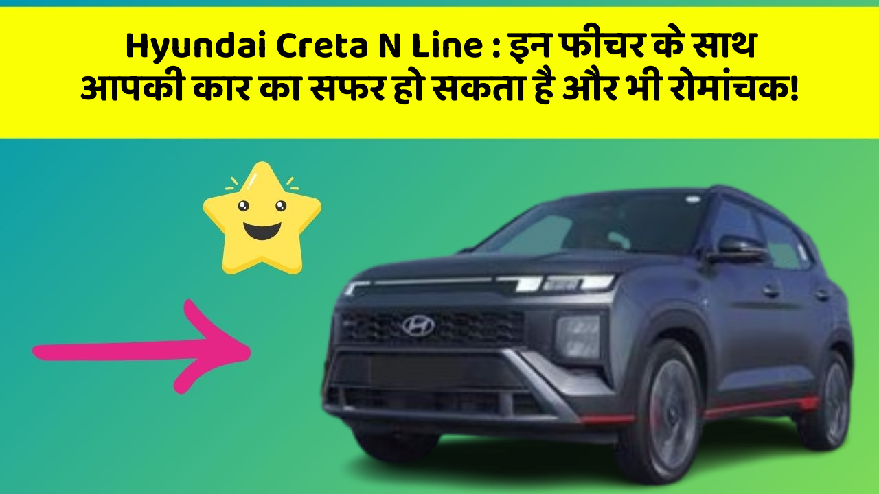 Hyundai Creta N Line: इन फीचर के साथ आपकी कार का सफर हो सकता है और भी रोमांचक!