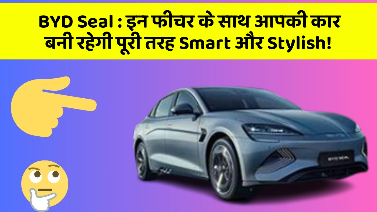BYD Seal: इन फीचर के साथ आपकी कार बनी रहेगी पूरी तरह Smart और Stylish!