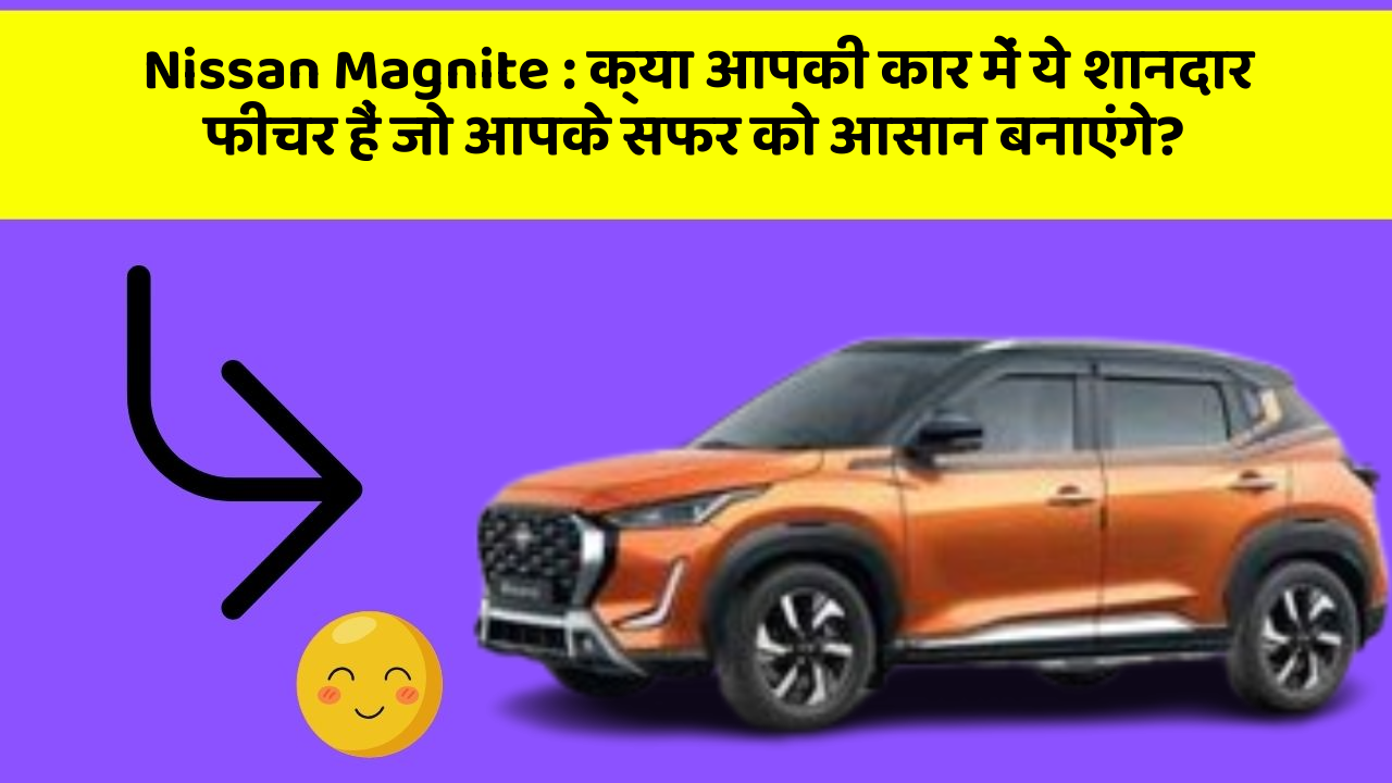 Nissan Magnite: क्या आपकी कार में ये शानदार फीचर हैं जो आपके सफर को आसान बनाएंगे?