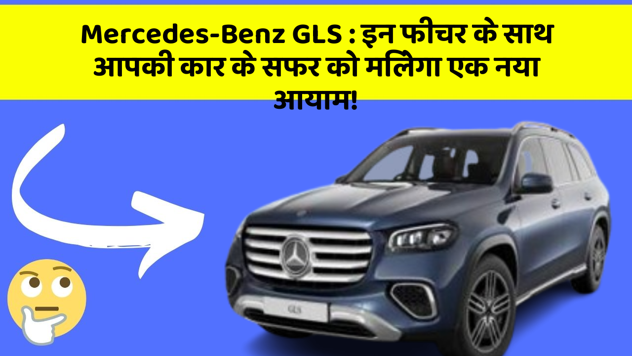 Mercedes-Benz GLS : इन फीचर के साथ आपकी कार के सफर को मिलेगा एक नया आयाम!